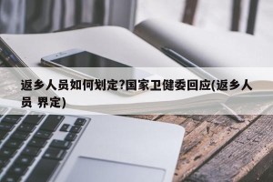 返乡人员如何划定?国家卫健委回应(返乡人员 界定)