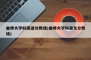 曲师大学科英语分数线(曲师大学科语文分数线)