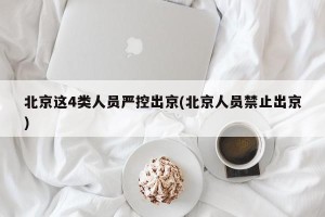北京这4类人员严控出京(北京人员禁止出京)