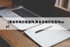 【黄金市场价格查询,黄金市场价格查询app】