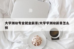 大学测绘专业就业前景/大学学测绘前景怎么样