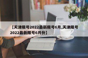【天津限号2022最新限号6月,天津限号2022最新限号6月份】