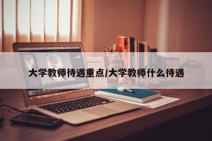 大学教师待遇重点/大学教师什么待遇
