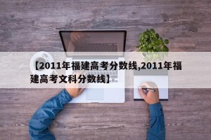 【2011年福建高考分数线,2011年福建高考文科分数线】
