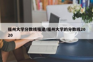 福州大学分数线福建/福州大学的分数线2020
