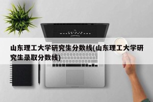 山东理工大学研究生分数线(山东理工大学研究生录取分数线)