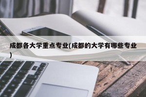 成都各大学重点专业(成都的大学有哪些专业)