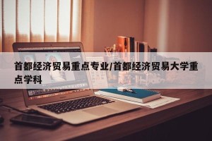 首都经济贸易重点专业/首都经济贸易大学重点学科