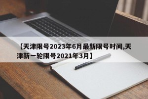 【天津限号2023年6月最新限号时间,天津新一轮限号2021年3月】