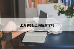 上海解封/上海解封了吗