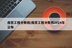 南京工程分数线/南京工程分数线2024年公布