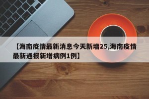 【海南疫情最新消息今天新增25,海南疫情最新通报新增病例1例】
