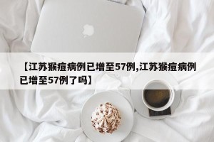 【江苏猴痘病例已增至57例,江苏猴痘病例已增至57例了吗】