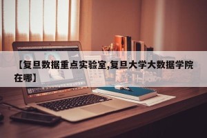 【复旦数据重点实验室,复旦大学大数据学院在哪】