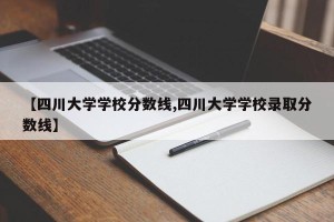 【四川大学学校分数线,四川大学学校录取分数线】