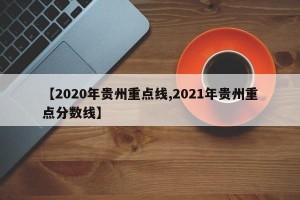 【2020年贵州重点线,2021年贵州重点分数线】