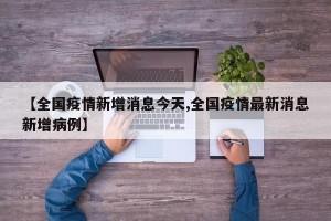 【全国疫情新增消息今天,全国疫情最新消息新增病例】