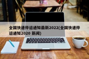 全国快递停运通知最新2022(全国快递停运通知2020 新闻)