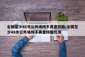 全国至少48市公共场所不再查核酸/全国至少48市公共场所不再查核酸检测