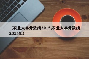 【农业大学分数线2015,农业大学分数线2015年】