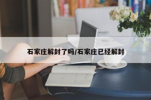 石家庄解封了吗/石家庄已经解封