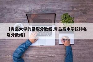【青岛大学的录取分数线,青岛高中学校排名及分数线】