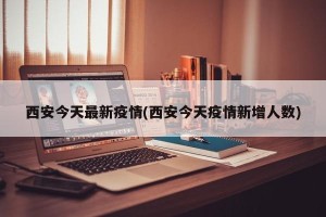 西安今天最新疫情(西安今天疫情新增人数)