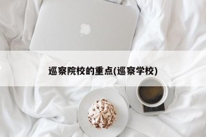 巡察院校的重点(巡察学校)