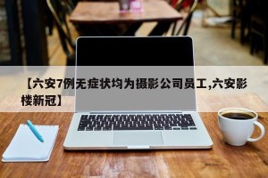 【六安7例无症状均为摄影公司员工,六安影楼新冠】