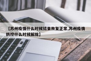【苏州疫情什么时候结束恢复正常,苏州疫情防控什么时候解除】