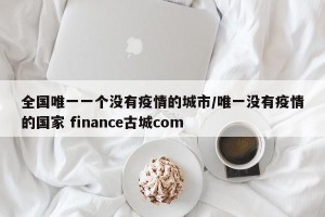 全国唯一一个没有疫情的城市/唯一没有疫情的国家 finance古城com