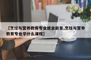 【烹饪与营养教育专业就业前景,烹饪与营养教育专业学什么课程】