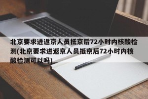 北京要求进返京人员抵京后72小时内核酸检测(北京要求进返京人员抵京后72小时内核酸检测可以吗)