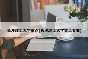长沙理工大学重点(长沙理工大学重点专业)
