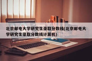 北京邮电大学研究生录取分数线(北京邮电大学研究生录取分数线计算机)