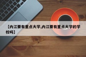【内江要有重点大学,内江要有重点大学的学校吗】