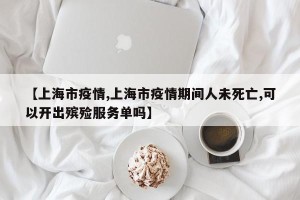 【上海市疫情,上海市疫情期间人未死亡,可以开出殡殓服务单吗】