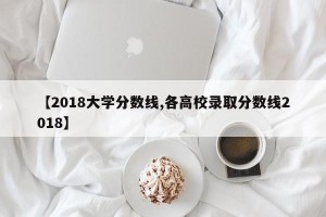 【2018大学分数线,各高校录取分数线2018】
