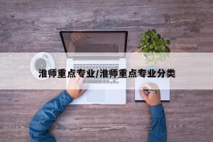 淮师重点专业/淮师重点专业分类
