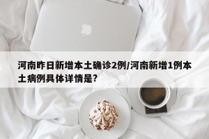 河南昨日新增本土确诊2例/河南新增1例本土病例具体详情是?