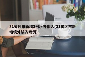 31省区市新增3例境外输入(31省区市新增境外输入病例)