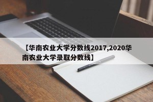 【华南农业大学分数线2017,2020华南农业大学录取分数线】