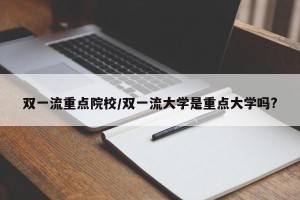 双一流重点院校/双一流大学是重点大学吗?