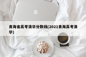 青海省高考清华分数线(2021青海高考清华)