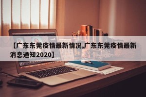 【广东东莞疫情最新情况,广东东莞疫情最新消息通知2020】