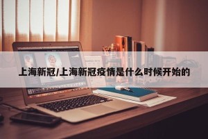 上海新冠/上海新冠疫情是什么时候开始的