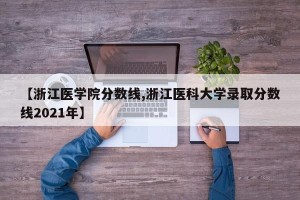【浙江医学院分数线,浙江医科大学录取分数线2021年】