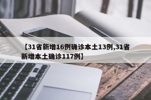 【31省新增16例确诊本土13例,31省新增本土确诊117例】