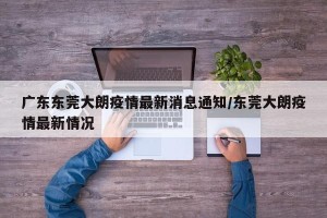 广东东莞大朗疫情最新消息通知/东莞大朗疫情最新情况