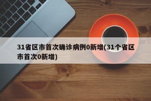 31省区市首次确诊病例0新增(31个省区市首次0新增)